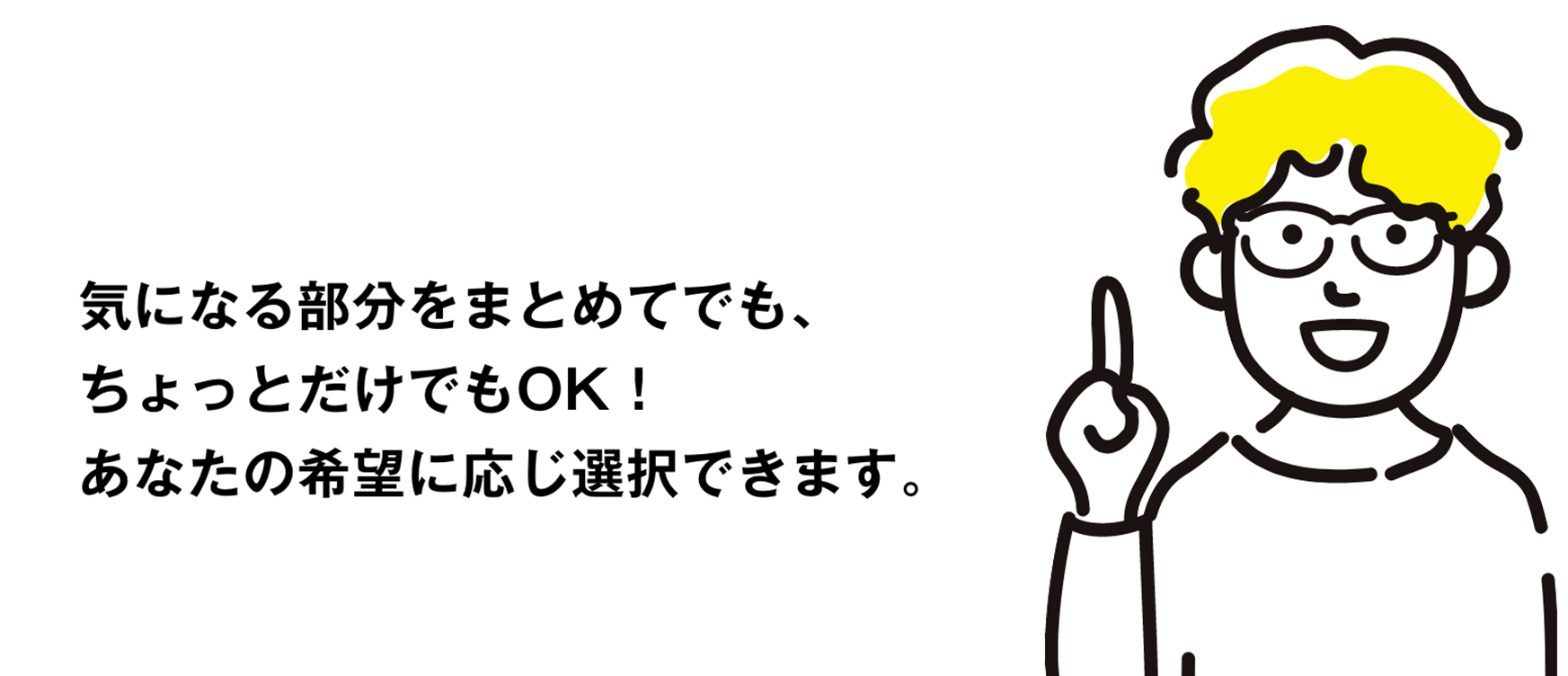 気になる部分をまとめてでも、ちょっとだけでもOK！あなたの希望に応じ選択できます。